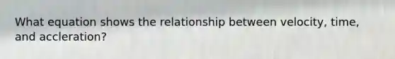 What equation shows the relationship between velocity, time, and accleration?