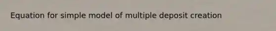 Equation for simple model of multiple deposit creation