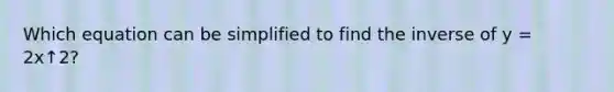 Which equation can be simplified to find the inverse of y = 2x↑2?