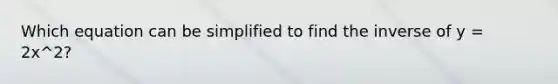 Which equation can be simplified to find the inverse of y = 2x^2?