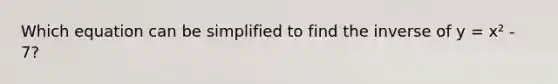 Which equation can be simplified to find the inverse of y = x² - 7?