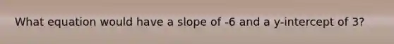 What equation would have a slope of -6 and a y-intercept of 3?