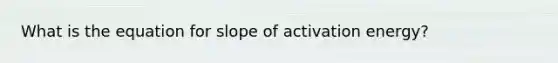 What is the equation for slope of activation energy?