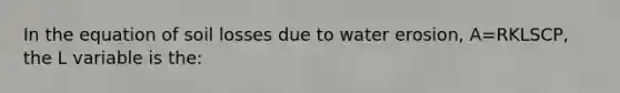 In the equation of soil losses due to water erosion, A=RKLSCP, the L variable is the: