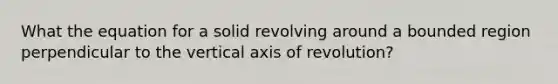 What the equation for a solid revolving around a bounded region perpendicular to the vertical axis of revolution?