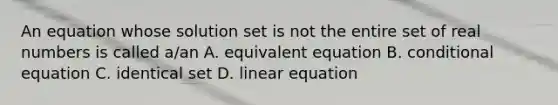 An equation whose solution set is not the entire set of real numbers is called a/an A. equivalent equation B. conditional equation C. identical set D. linear equation