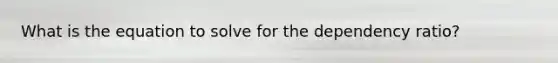 What is the equation to solve for the dependency ratio?