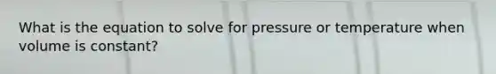 What is the equation to solve for pressure or temperature when volume is constant?