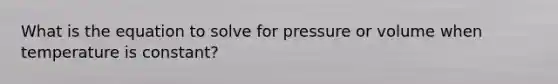 What is the equation to solve for pressure or volume when temperature is constant?