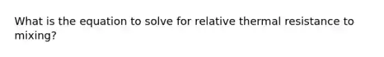 What is the equation to solve for relative thermal resistance to mixing?