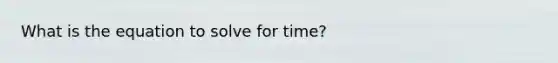 What is the equation to solve for time?