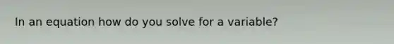 In an equation how do you solve for a variable?