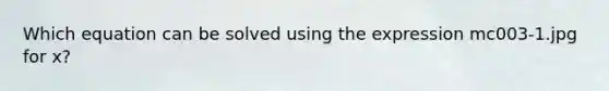 Which equation can be solved using the expression mc003-1.jpg for x?