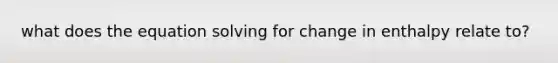 what does the equation solving for change in enthalpy relate to?