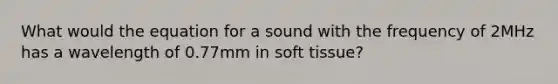 What would the equation for a sound with the frequency of 2MHz has a wavelength of 0.77mm in soft tissue?