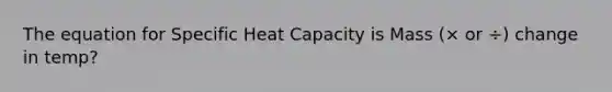 The equation for Specific Heat Capacity is Mass (× or ÷) change in temp?