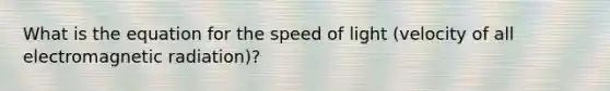 What is the equation for the speed of light (velocity of all electromagnetic radiation)?