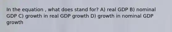 In the equation , what does stand for? A) real GDP B) nominal GDP C) growth in real GDP growth D) growth in nominal GDP growth