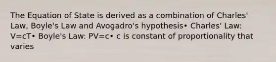 The Equation of State is derived as a combination of Charles' Law, Boyle's Law and Avogadro's hypothesis• Charles' Law: V=cT• Boyle's Law: PV=c• c is constant of proportionality that varies