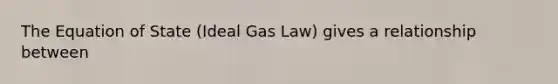 The Equation of State (Ideal Gas Law) gives a relationship between