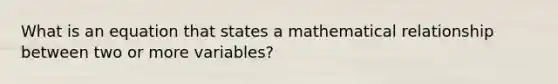 What is an equation that states a mathematical relationship between two or more variables?