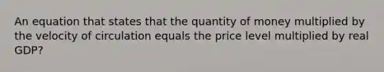 An equation that states that the quantity of money multiplied by the velocity of circulation equals the price level multiplied by real GDP?