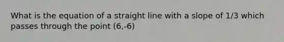 What is the equation of a straight line with a slope of 1/3 which passes through the point (6,-6)