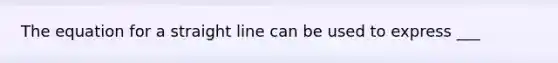 The equation for a straight line can be used to express ___