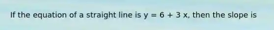 If the equation of a straight line is y = 6 + 3 x, then the slope is