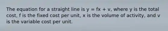 The equation for a straight line is y = fx + v, where y is the total cost, f is the fixed cost per unit, x is the volume of activity, and v is the variable cost per unit.