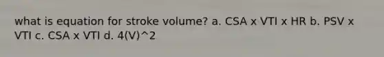 what is equation for stroke volume? a. CSA x VTI x HR b. PSV x VTI c. CSA x VTI d. 4(V)^2