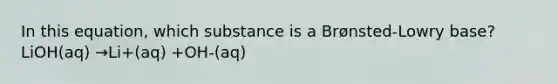 In this equation, which substance is a Brønsted-Lowry base? LiOH(aq) →Li+(aq) +OH-(aq)