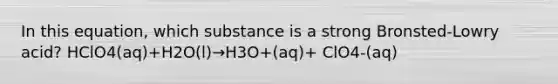 In this equation, which substance is a strong Bronsted-Lowry acid? HClO4(aq)+H2O(l)→H3O+(aq)+ ClO4-(aq)