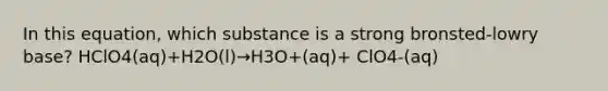 In this equation, which substance is a strong bronsted-lowry base? HClO4(aq)+H2O(l)→H3O+(aq)+ ClO4-(aq)