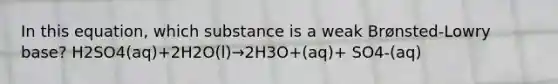 In this equation, which substance is a weak Brønsted-Lowry base? H2SO4(aq)+2H2O(l)→2H3O+(aq)+ SO4-(aq)