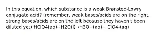 In this equation, which substance is a weak Brønsted-Lowry conjugate acid? (remember, weak bases/acids are on the right, strong bases/acids are on the left because they haven't been diluted yet) HClO4(aq)+H2O(l)→H3O+(aq)+ ClO4-(aq)