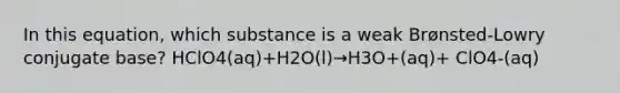 In this equation, which substance is a weak Brønsted-Lowry conjugate base? HClO4(aq)+H2O(l)→H3O+(aq)+ ClO4-(aq)