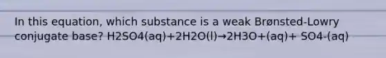 In this equation, which substance is a weak Brønsted-Lowry conjugate base? H2SO4(aq)+2H2O(l)→2H3O+(aq)+ SO4-(aq)