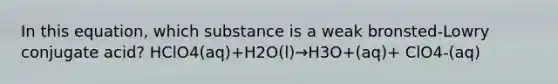 In this equation, which substance is a weak bronsted-Lowry conjugate acid? HClO4(aq)+H2O(l)→H3O+(aq)+ ClO4-(aq)