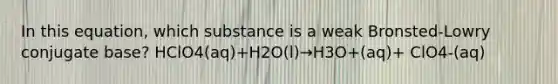 In this equation, which substance is a weak Bronsted-Lowry conjugate base? HClO4(aq)+H2O(l)→H3O+(aq)+ ClO4-(aq)