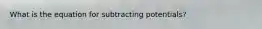 What is the equation for subtracting potentials?