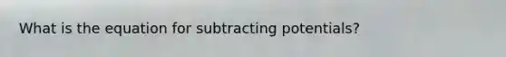 What is the equation for subtracting potentials?