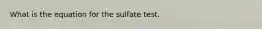 What is the equation for the sulfate test.