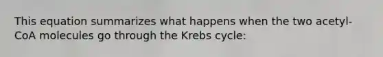 This equation summarizes what happens when the two acetyl-CoA molecules go through the <a href='https://www.questionai.com/knowledge/kqfW58SNl2-krebs-cycle' class='anchor-knowledge'>krebs cycle</a>: