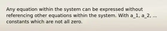 Any equation within the system can be expressed without referencing other equations within the system. With a_1, a_2, ... constants which are not all zero.