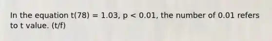 In the equation t(78) = 1.03, p < 0.01, the number of 0.01 refers to t value. (t/f)