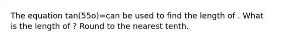 The equation tan(55o)=can be used to find the length of . What is the length of ? Round to the nearest tenth.