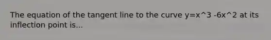 The equation of the tangent line to the curve y=x^3 -6x^2 at its inflection point is...