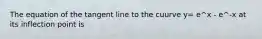 The equation of the tangent line to the cuurve y= e^x - e^-x at its inflection point is