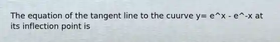 The equation of the tangent line to the cuurve y= e^x - e^-x at its inflection point is